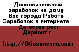 Дополнительный заработок на дому - Все города Работа » Заработок в интернете   . Дагестан респ.,Дербент г.